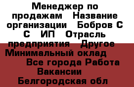 Менеджер по продажам › Название организации ­ Бобров С.С., ИП › Отрасль предприятия ­ Другое › Минимальный оклад ­ 25 000 - Все города Работа » Вакансии   . Белгородская обл.